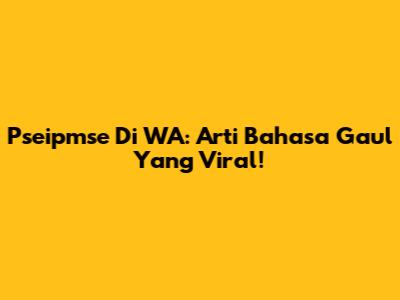 Pseipmse Di WA: Arti Bahasa Gaul Yang Viral!