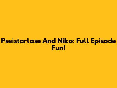 Pseistarlase And Niko: Full Episode Fun!