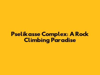 Pselikasse Complex: A Rock Climbing Paradise