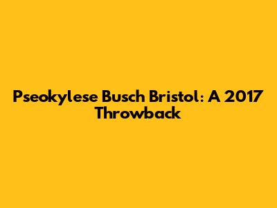 Pseokylese Busch Bristol: A 2017 Throwback