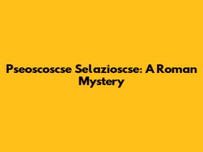 Pseoscoscse Selazioscse: A Roman Mystery