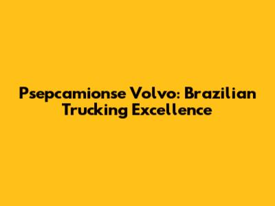 Psepcamionse Volvo: Brazilian Trucking Excellence