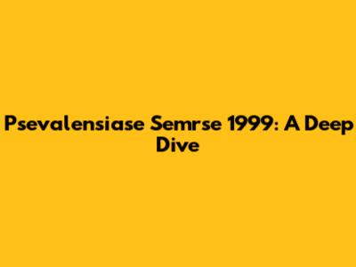 Psevalensiase Semrse 1999: A Deep Dive