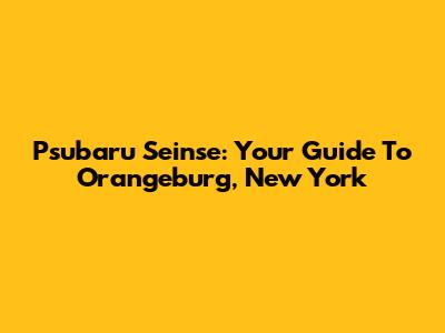 Psubaru Seinse: Your Guide To Orangeburg, New York