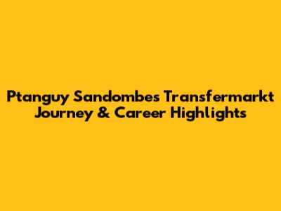 Ptanguy Sandombe's Transfermarkt Journey & Career Highlights