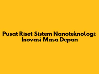 Pusat Riset Sistem Nanoteknologi: Inovasi Masa Depan