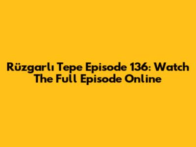 Rüzgarlı Tepe Episode 136: Watch The Full Episode Online