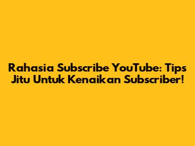 Rahasia Subscribe YouTube: Tips Jitu Untuk Kenaikan Subscriber!