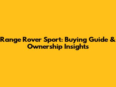 Range Rover Sport: Buying Guide & Ownership Insights