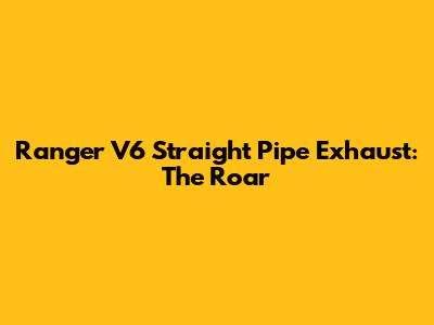 Ranger V6 Straight Pipe Exhaust: The Roar