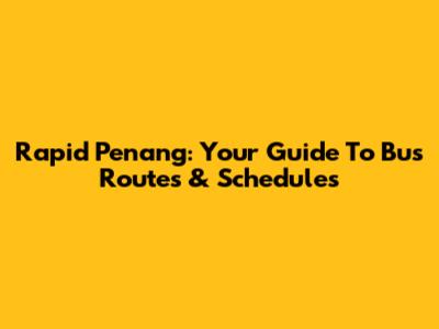 Rapid Penang: Your Guide To Bus Routes & Schedules