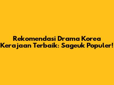 Rekomendasi Drama Korea Kerajaan Terbaik: Sageuk Populer!