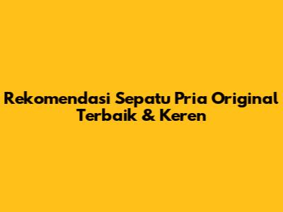 Rekomendasi Sepatu Pria Original Terbaik & Keren