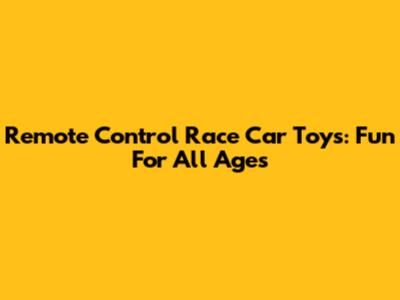 Remote Control Race Car Toys: Fun For All Ages
