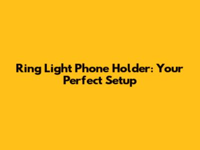 Ring Light Phone Holder: Your Perfect Setup