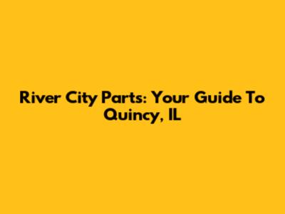 River City Parts: Your Guide To Quincy, IL