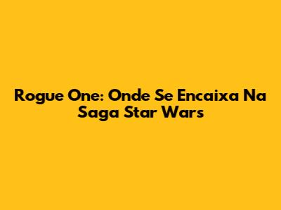 Rogue One: Onde Se Encaixa Na Saga Star Wars