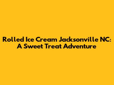 Rolled Ice Cream Jacksonville NC: A Sweet Treat Adventure