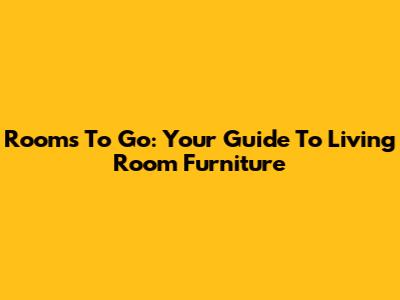 Rooms To Go: Your Guide To Living Room Furniture