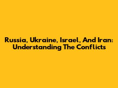 Russia, Ukraine, Israel, And Iran: Understanding The Conflicts