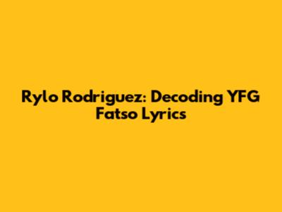 Rylo Rodriguez: Decoding YFG Fatso Lyrics