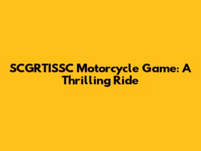 SCGRTISSC Motorcycle Game: A Thrilling Ride