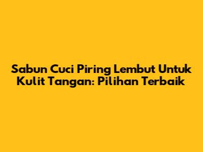 Sabun Cuci Piring Lembut Untuk Kulit Tangan: Pilihan Terbaik
