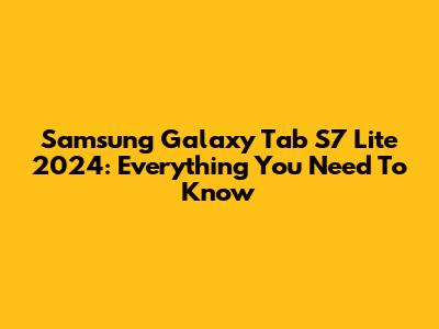 Samsung Galaxy Tab S7 Lite 2024: Everything You Need To Know