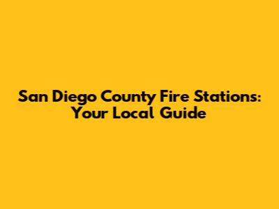 San Diego County Fire Stations: Your Local Guide
