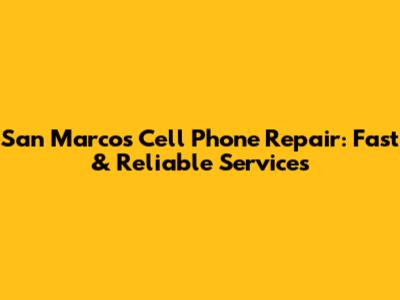 San Marcos Cell Phone Repair: Fast & Reliable Services