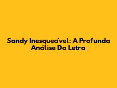 Sandy Inesquecível: A Profunda Análise Da Letra