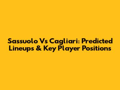 Sassuolo Vs Cagliari: Predicted Lineups & Key Player Positions