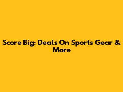 Score Big: Deals On Sports Gear & More