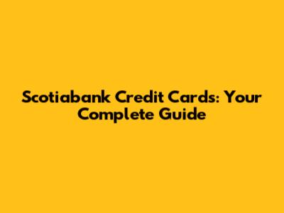 Scotiabank Credit Cards: Your Complete Guide