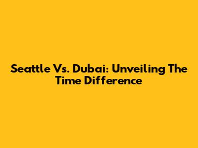 Seattle Vs. Dubai: Unveiling The Time Difference