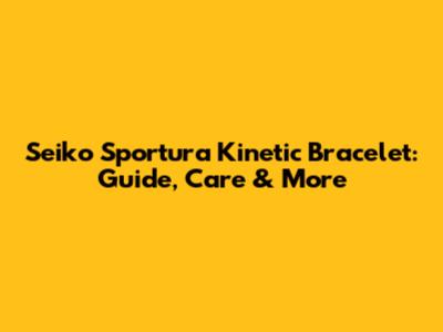 Seiko Sportura Kinetic Bracelet: Guide, Care & More