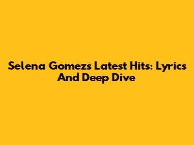 Selena Gomez's Latest Hits: Lyrics And Deep Dive