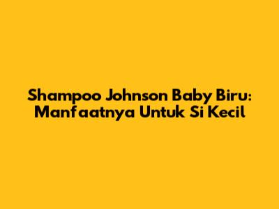Shampoo Johnson Baby Biru: Manfaatnya Untuk Si Kecil