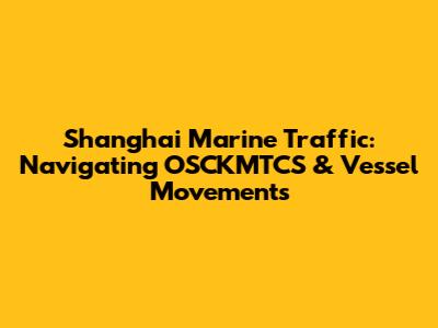 Shanghai Marine Traffic: Navigating OSCKMTCS & Vessel Movements
