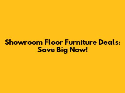 Showroom Floor Furniture Deals: Save Big Now!