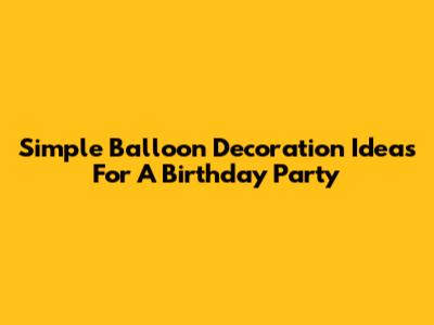 Simple Balloon Decoration Ideas For A Birthday Party