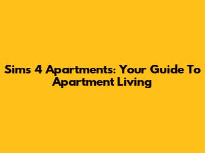 Sims 4 Apartments: Your Guide To Apartment Living
