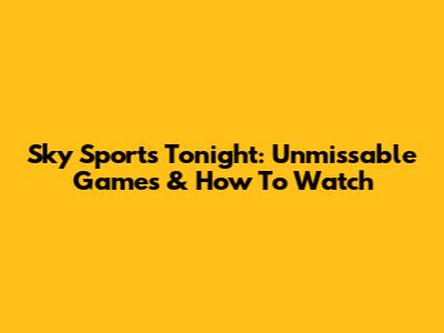 Sky Sports Tonight: Unmissable Games & How To Watch