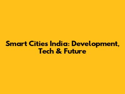 Smart Cities India: Development, Tech & Future