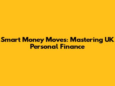 Smart Money Moves: Mastering UK Personal Finance