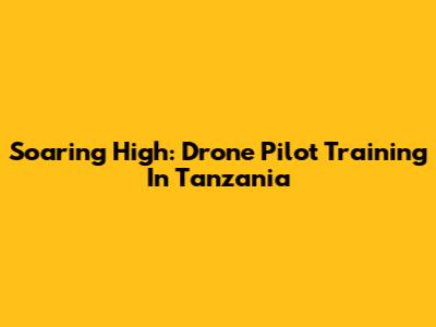Soaring High: Drone Pilot Training In Tanzania