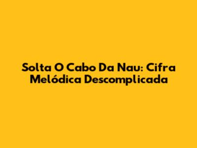 Solta O Cabo Da Nau: Cifra Melódica Descomplicada