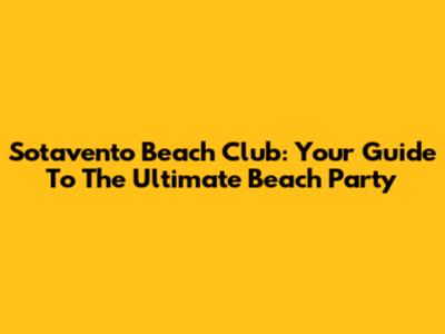 Sotavento Beach Club: Your Guide To The Ultimate Beach Party