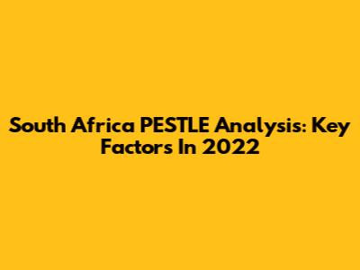 South Africa PESTLE Analysis: Key Factors In 2022