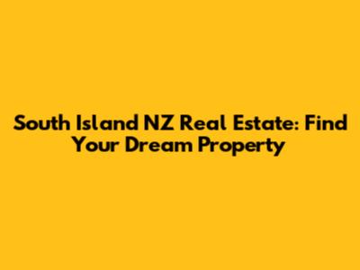 South Island NZ Real Estate: Find Your Dream Property